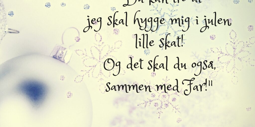 Du kan tro jeg skal hygge mig i julen, lille skat!Og det skal du også, sammen med Far!-